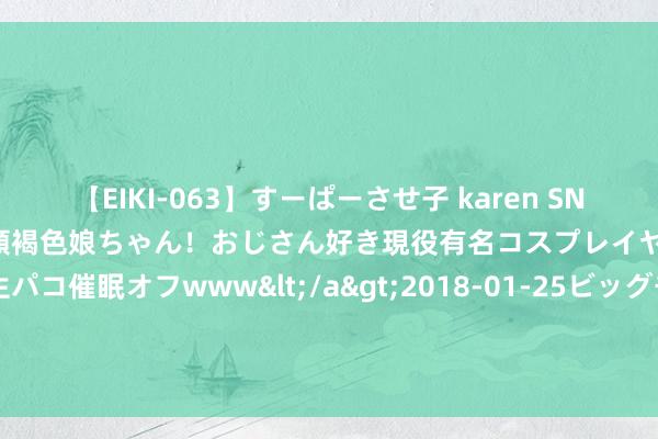 【EIKI-063】すーぱーさせ子 karen SNS炎上騒動でお馴染みのハーフ顔褐色娘ちゃん！おじさん好き現役有名コスプレイヤーの妊娠中出し生パコ催眠オフwww</a>2018-01-25ビッグモーカル&$EIKI119分钟 从《狂飙》到《赤热》，令卓用演技书写脚色种种性