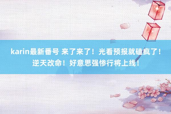 karin最新番号 来了来了！光看预报就磕疯了！逆天改命！好意思强惨行将上线！