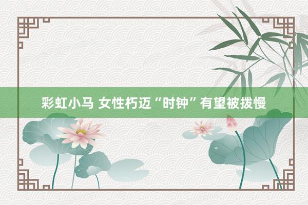 彩虹小马 女性朽迈“时钟”有望被拨慢