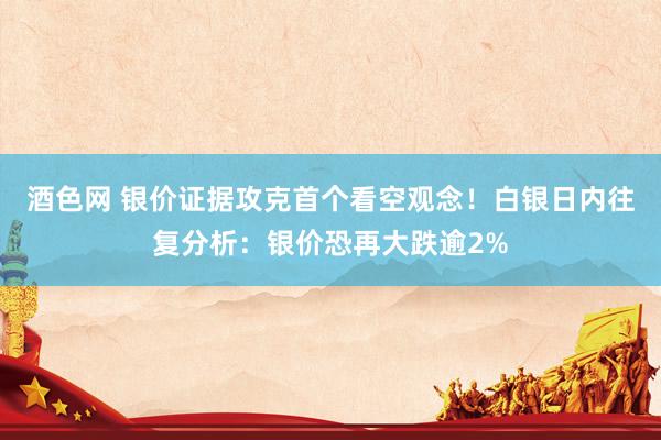 酒色网 银价证据攻克首个看空观念！白银日内往复分析：银价恐再大跌逾2%