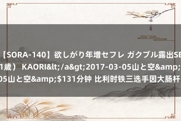 【SORA-140】欲しがり年増セフレ ガクブル露出SEX かおりサン（41歳） KAORI</a>2017-03-05山と空&$131分钟 比利时铁三选手因大肠杆菌感染入院