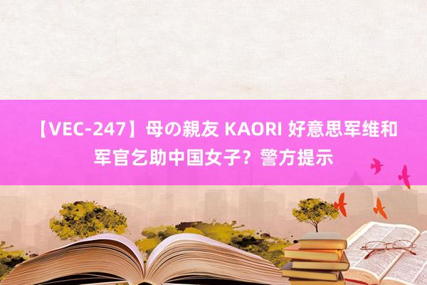 【VEC-247】母の親友 KAORI 好意思军维和军官乞助中国女子？警方提示