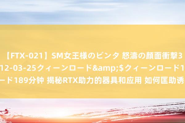 【FTX-021】SM女王様のビンタ 怒濤の顔面衝撃3時間</a>2012-03-25クィーンロード&$クィーンロード189分钟 揭秘RTX助力的器具和应用 如何匡助诱导者加速AI在PC上的发展