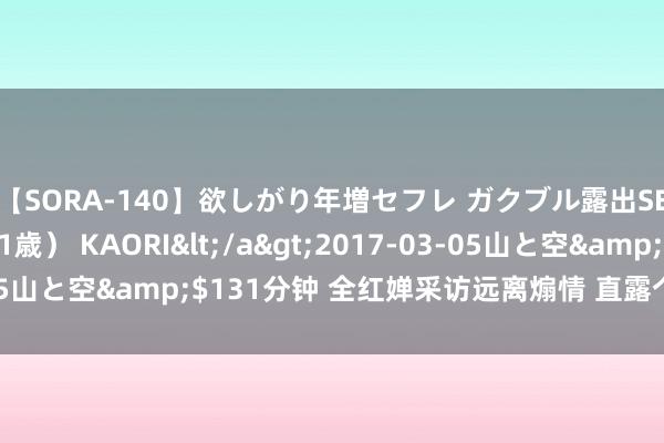 【SORA-140】欲しがり年増セフレ ガクブル露出SEX かおりサン（41歳） KAORI</a>2017-03-05山と空&$131分钟 全红婵采访远离煽情 直露个性展露无遗