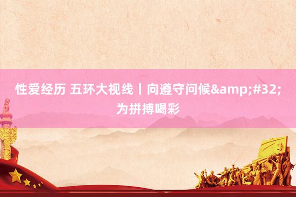 性爱经历 五环大视线丨向遵守问候&#32;为拼搏喝彩