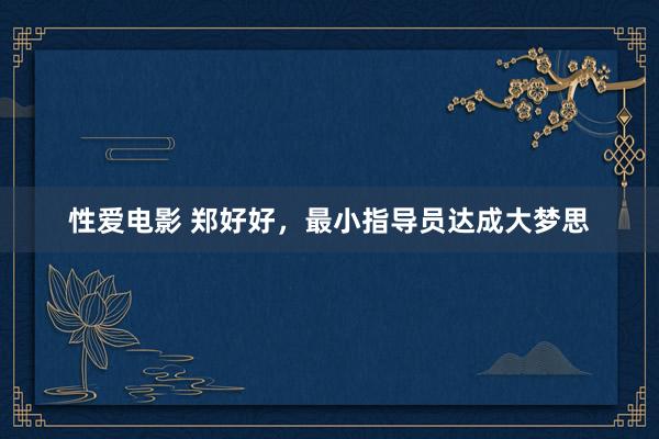 性爱电影 郑好好，最小指导员达成大梦思