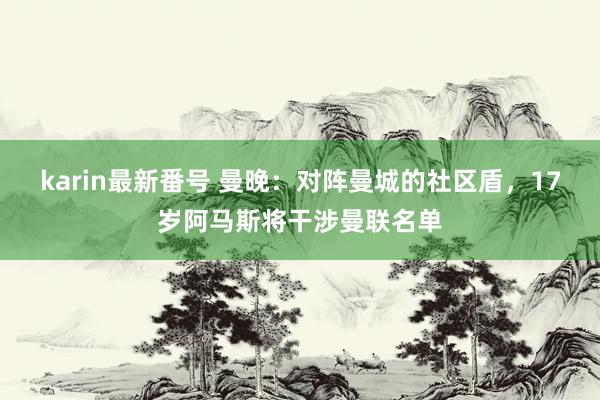 karin最新番号 曼晚：对阵曼城的社区盾，17岁阿马斯将干涉曼联名单