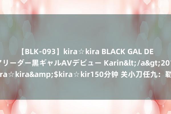 【BLK-093】kira☆kira BLACK GAL DEBUT 元・有名球団チアリーダー黒ギャルAVデビュー Karin</a>2013-04-19kira☆kira&$kira☆kir150分钟 关小刀任九：勒沃米兰作念胆 曼城巴黎防冷