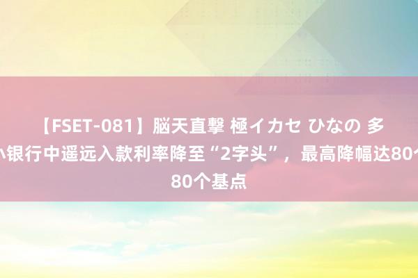 【FSET-081】脳天直撃 極イカセ ひなの 多地中小银行中遥远入款利率降至“2字头”，最高降幅达80个基点