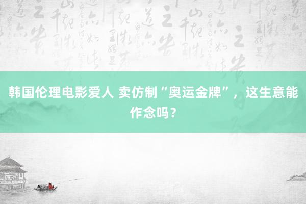 韩国伦理电影爱人 卖仿制“奥运金牌”，这生意能作念吗？