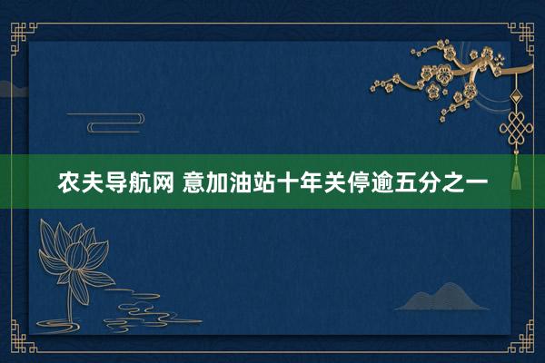 农夫导航网 意加油站十年关停逾五分之一