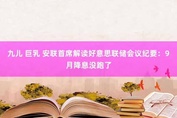 九儿 巨乳 安联首席解读好意思联储会议纪要：9月降息没跑了