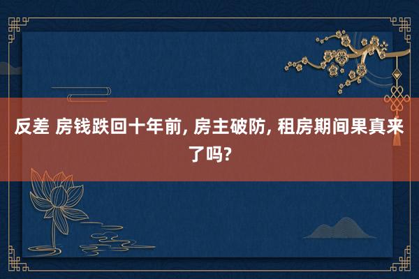 反差 房钱跌回十年前， 房主破防， 租房期间果真来了吗?