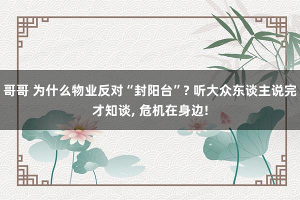 哥哥 为什么物业反对“封阳台”? 听大众东谈主说完才知谈， 危机在身边!