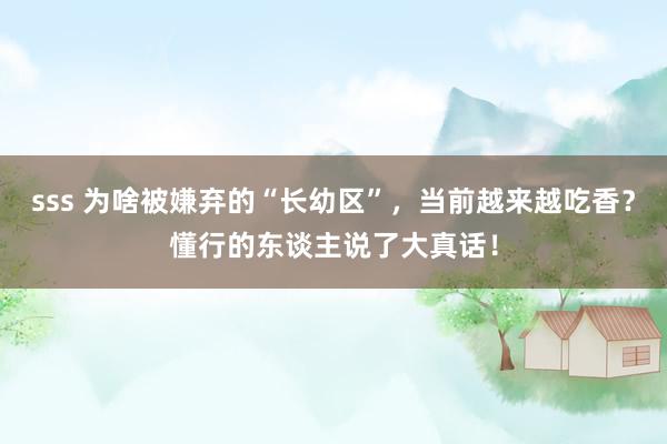 sss 为啥被嫌弃的“长幼区”，当前越来越吃香？懂行的东谈主说了大真话！