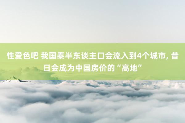 性爱色吧 我国泰半东谈主口会流入到4个城市， 昔日会成为中国房价的“高地”