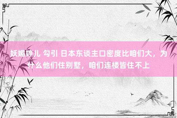 妖媚婷儿 勾引 日本东谈主口密度比咱们大，为什么他们住别墅，咱们连楼皆住不上