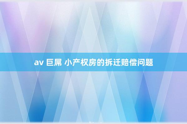 av 巨屌 小产权房的拆迁赔偿问题