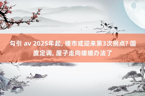 勾引 av 2025年起， 楼市或迎来第3次拐点? 国度定调， 屋子走向缓缓办法了