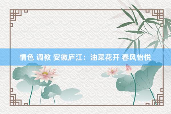 情色 调教 安徽庐江：油菜花开 春风怡悦