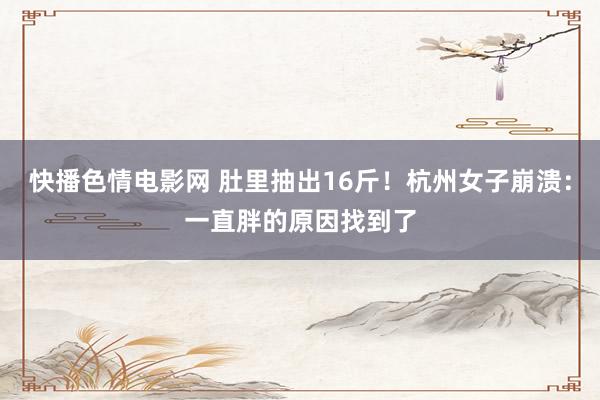 快播色情电影网 肚里抽出16斤！杭州女子崩溃：一直胖的原因找到了