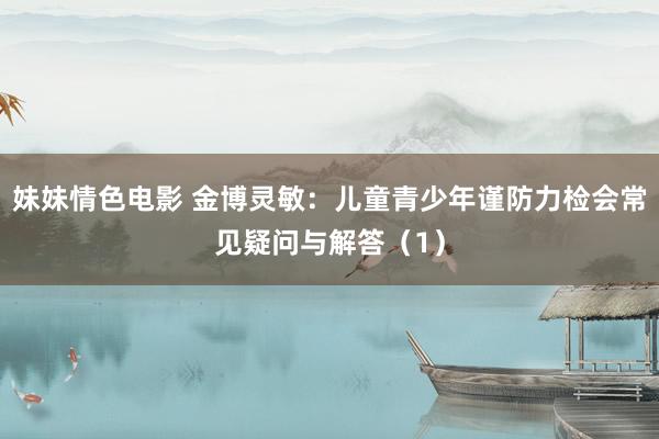 妹妹情色电影 金博灵敏：儿童青少年谨防力检会常见疑问与解答（1）