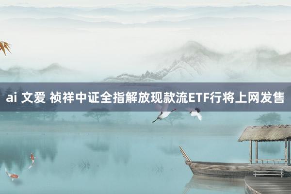 ai 文爱 祯祥中证全指解放现款流ETF行将上网发售