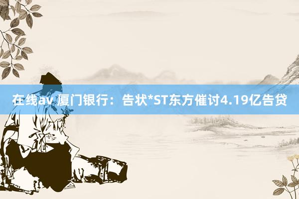 在线av 厦门银行：告状*ST东方催讨4.19亿告贷