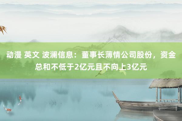 动漫 英文 波澜信息：董事长薄情公司股份，资金总和不低于2亿元且不向上3亿元