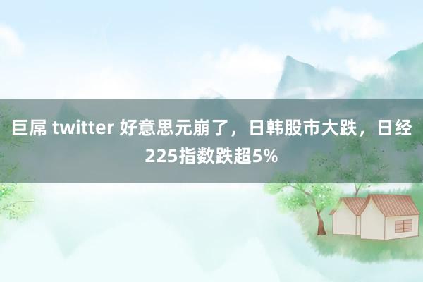 巨屌 twitter 好意思元崩了，日韩股市大跌，日经225指数跌超5%