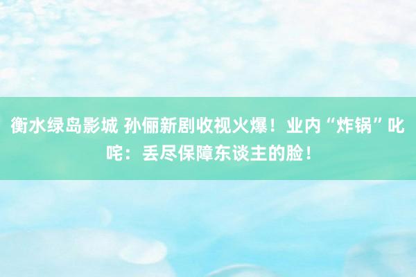 衡水绿岛影城 孙俪新剧收视火爆！业内“炸锅”叱咤：丢尽保障东谈主的脸！