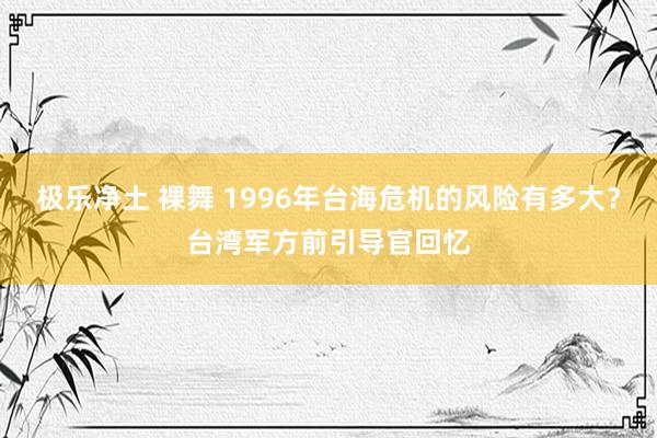 极乐净土 裸舞 1996年台海危机的风险有多大？台湾军方前引导官回忆