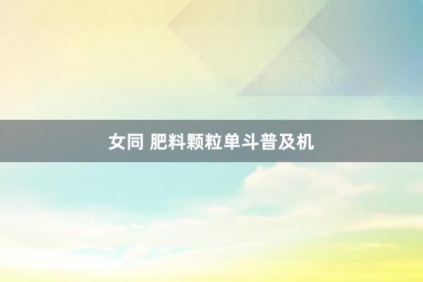 女同 肥料颗粒单斗普及机