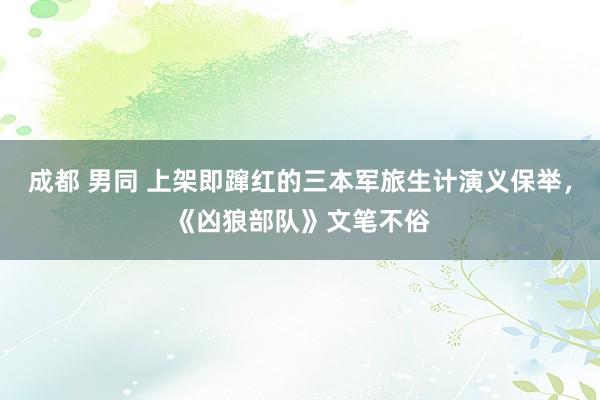 成都 男同 上架即蹿红的三本军旅生计演义保举，《凶狼部队》文笔不俗
