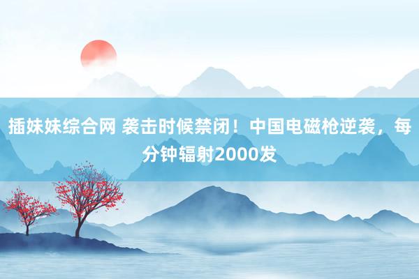 插妹妹综合网 袭击时候禁闭！中国电磁枪逆袭，每分钟辐射2000发