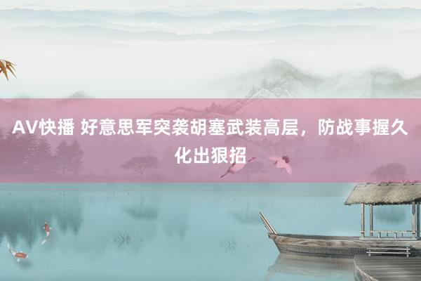 AV快播 好意思军突袭胡塞武装高层，防战事握久化出狠招