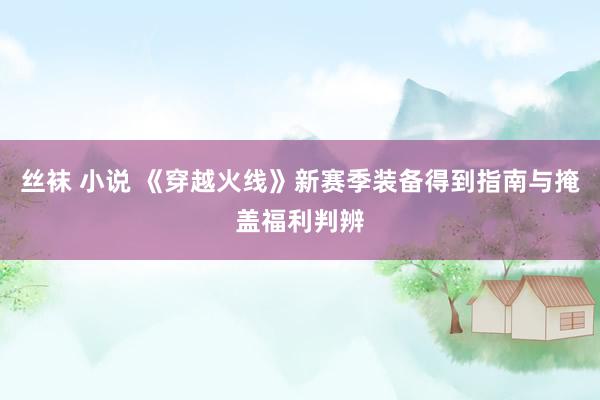 丝袜 小说 《穿越火线》新赛季装备得到指南与掩盖福利判辨