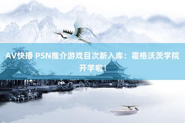 AV快播 PSN推介游戏目次新入库：霍格沃茨学院开学啦！