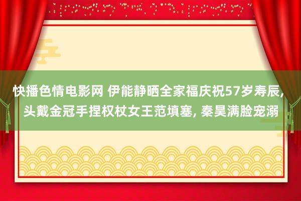 快播色情电影网 伊能静晒全家福庆祝57岁寿辰， 头戴金冠手捏权杖女王范填塞， 秦昊满脸宠溺