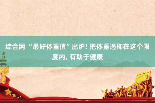 综合网 “最好体重值”出炉! 把体重遏抑在这个限度内， 有助于健康