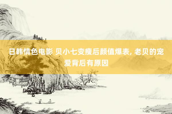 日韩情色电影 贝小七变瘦后颜值爆表， 老贝的宠爱背后有原因