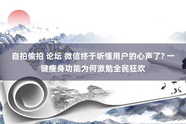 自拍偷拍 论坛 微信终于听懂用户的心声了? 一键瘦身功能为何激勉全民狂欢