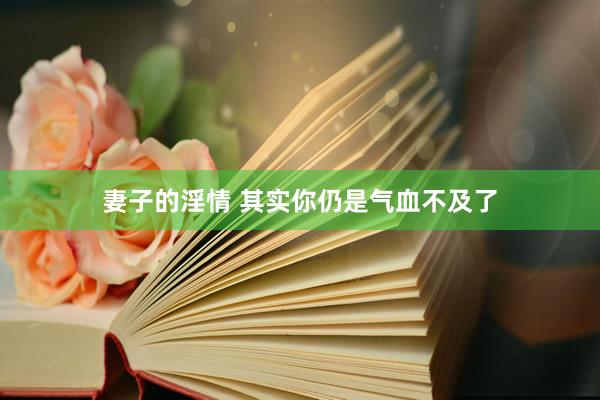 妻子的淫情 其实你仍是气血不及了