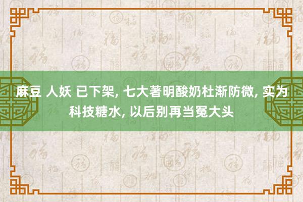麻豆 人妖 已下架， 七大著明酸奶杜渐防微， 实为科技糖水， 以后别再当冤大头