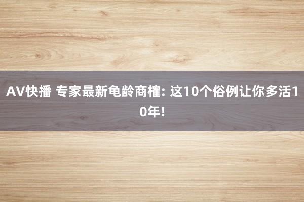 AV快播 专家最新龟龄商榷: 这10个俗例让你多活10年!