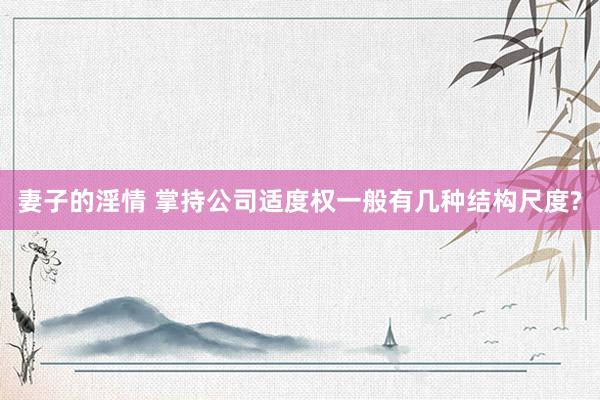 妻子的淫情 掌持公司适度权一般有几种结构尺度?