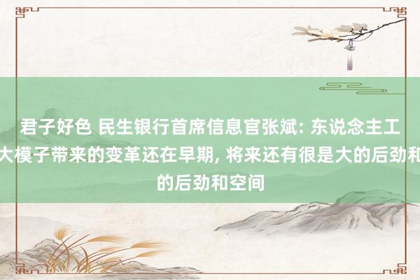 君子好色 民生银行首席信息官张斌: 东说念主工智能大模子带来的变革还在早期， 将来还有很是大的后劲和空间