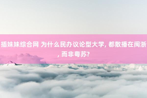 插妹妹综合网 为什么民办议论型大学， 都散播在闽浙， 而非粤苏?