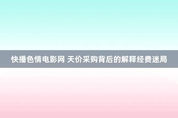 快播色情电影网 天价采购背后的解释经费迷局