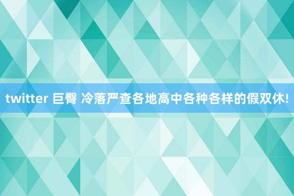 twitter 巨臀 冷落严查各地高中各种各样的假双休!